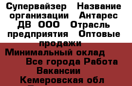 Супервайзер › Название организации ­ Антарес ДВ, ООО › Отрасль предприятия ­ Оптовые продажи › Минимальный оклад ­ 45 000 - Все города Работа » Вакансии   . Кемеровская обл.,Прокопьевск г.